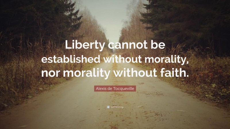 Alexis de Tocqueville Quote: “Liberty cannot be established without morality, nor morality without faith.”