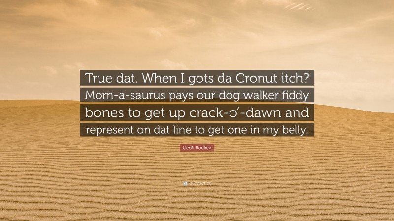 Geoff Rodkey Quote: “True dat. When I gots da Cronut itch? Mom-a-saurus pays our dog walker fiddy bones to get up crack-o’-dawn and represent on dat line to get one in my belly.”