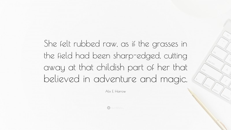 Alix E. Harrow Quote: “She felt rubbed raw, as if the grasses in the field had been sharp-edged, cutting away at that childish part of her that believed in adventure and magic.”