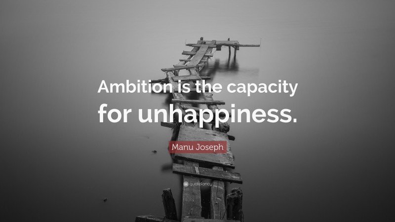 Manu Joseph Quote: “Ambition is the capacity for unhappiness.”