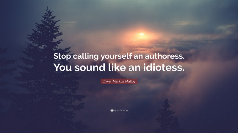 Oliver Markus Malloy Quote: “Stop calling yourself an authoress. You sound like an idiotess.”
