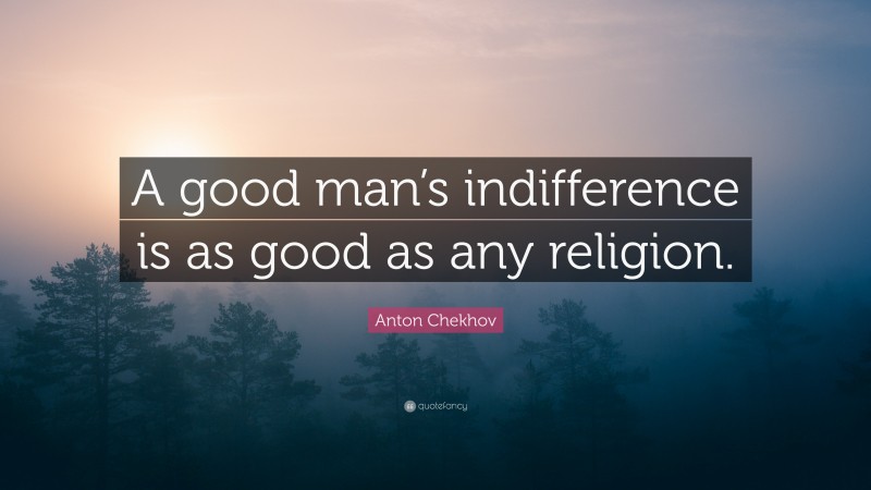 Anton Chekhov Quote: “A good man’s indifference is as good as any religion.”