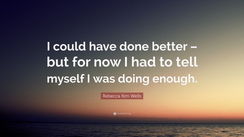 Rebecca Kim Wells Quote: “I could have done better – but for now I had to tell myself I was doing enough.”