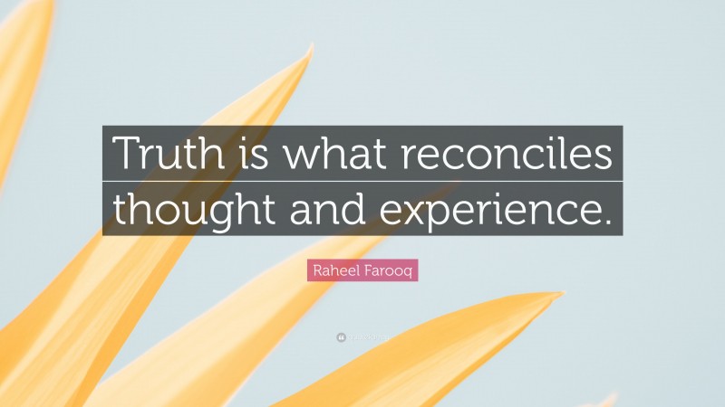 Raheel Farooq Quote: “Truth is what reconciles thought and experience.”