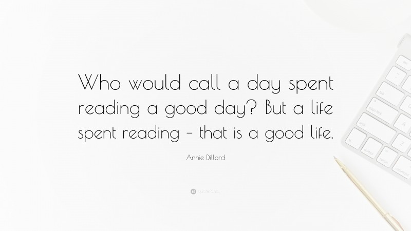 Annie Dillard Quote: “Who would call a day spent reading a good day? But a life spent reading – that is a good life.”