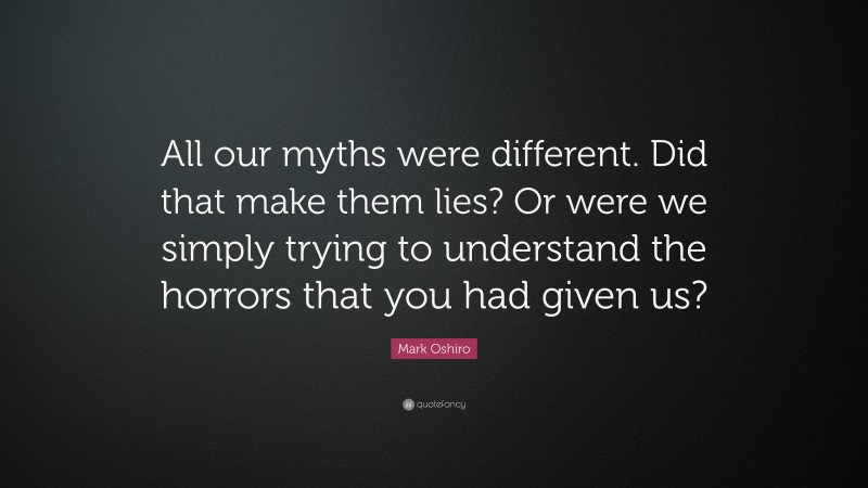 Mark Oshiro Quote: “All our myths were different. Did that make them lies? Or were we simply trying to understand the horrors that you had given us?”