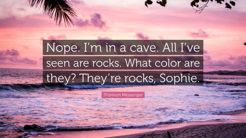 Shannon Messenger Quote: “Nope. I’m in a cave. All I’ve seen are rocks. What color are they? They’re rocks, Sophie.”