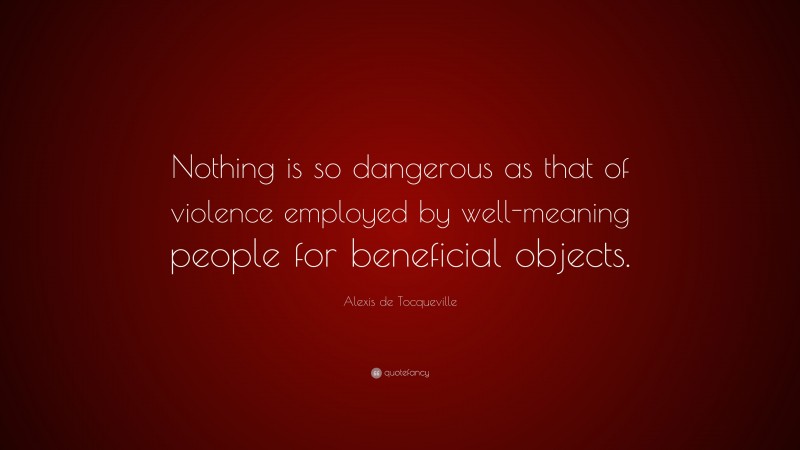 Alexis de Tocqueville Quote: “Nothing is so dangerous as that of violence employed by well-meaning people for beneficial objects.”