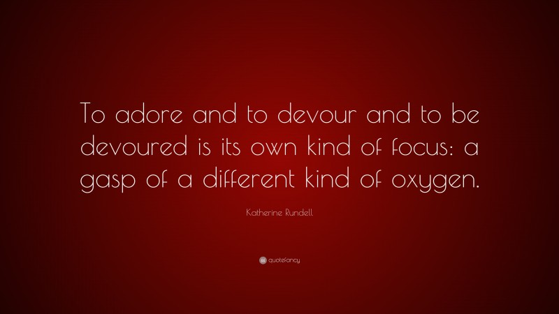Katherine Rundell Quote: “To adore and to devour and to be devoured is its own kind of focus: a gasp of a different kind of oxygen.”