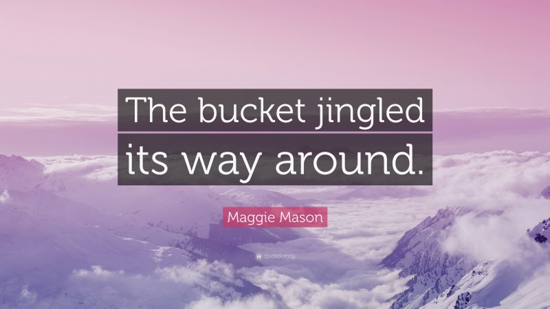 Maggie Mason Quote: “The bucket jingled its way around.”