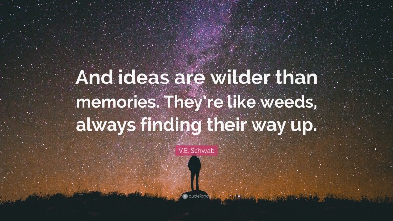 V.E. Schwab Quote: “And ideas are wilder than memories. They’re like weeds, always finding their way up.”