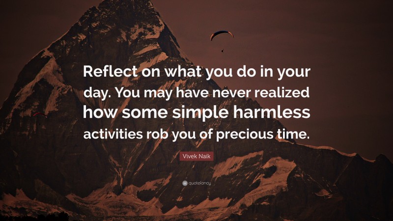 Vivek Naik Quote: “Reflect on what you do in your day. You may have never realized how some simple harmless activities rob you of precious time.”