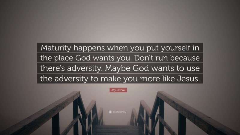 Jay Pathak Quote: “Maturity happens when you put yourself in the place God wants you. Don’t run because there’s adversity. Maybe God wants to use the adversity to make you more like Jesus.”