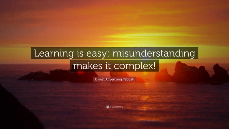 Ernest Agyemang Yeboah Quote: “Learning is easy; misunderstanding makes it complex!”