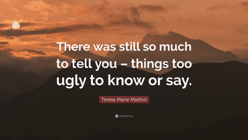 Terese Marie Mailhot Quote: “There was still so much to tell you – things too ugly to know or say.”