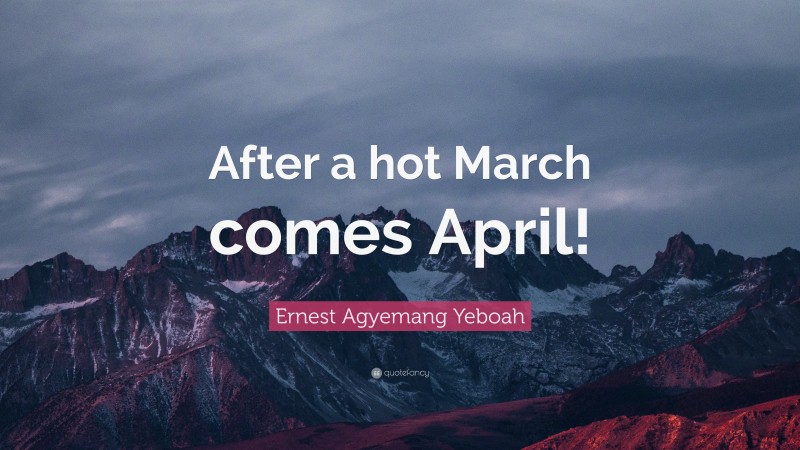 Ernest Agyemang Yeboah Quote: “After a hot March comes April!”