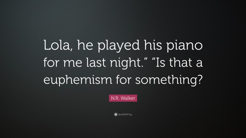 N.R. Walker Quote: “Lola, he played his piano for me last night.” “Is that a euphemism for something?”