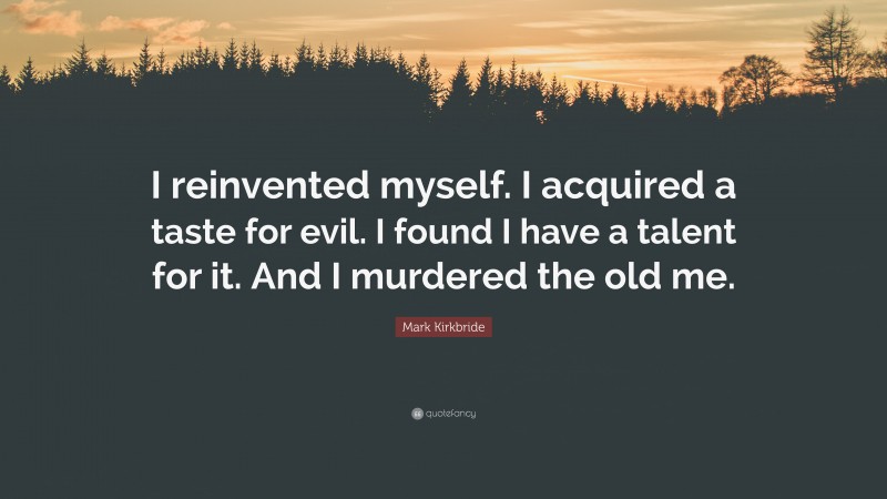 Mark Kirkbride Quote: “I reinvented myself. I acquired a taste for evil. I found I have a talent for it. And I murdered the old me.”