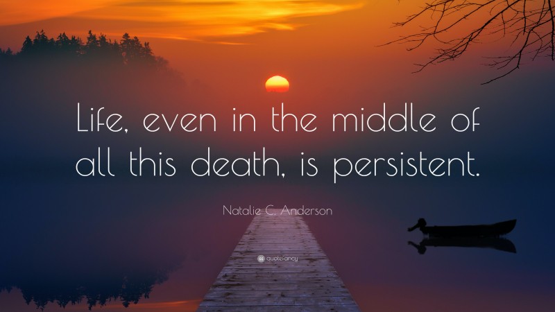 Natalie C. Anderson Quote: “Life, even in the middle of all this death, is persistent.”