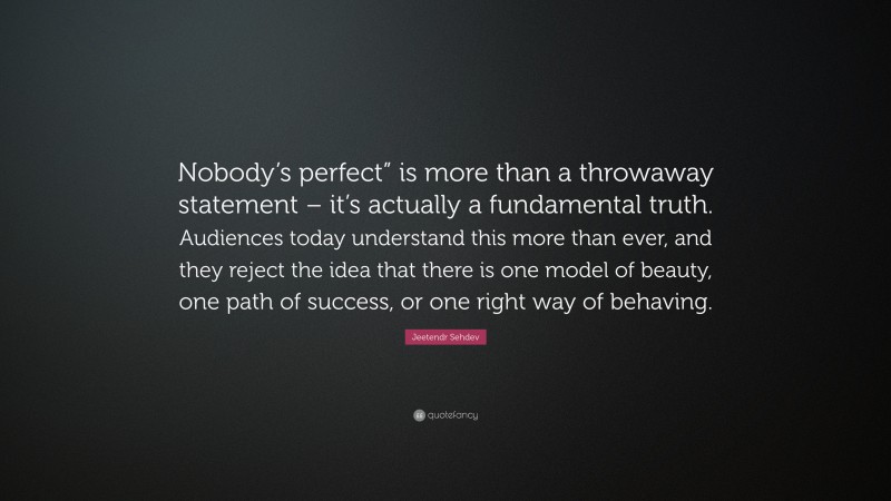 Jeetendr Sehdev Quote: “Nobody’s perfect” is more than a throwaway statement – it’s actually a fundamental truth. Audiences today understand this more than ever, and they reject the idea that there is one model of beauty, one path of success, or one right way of behaving.”