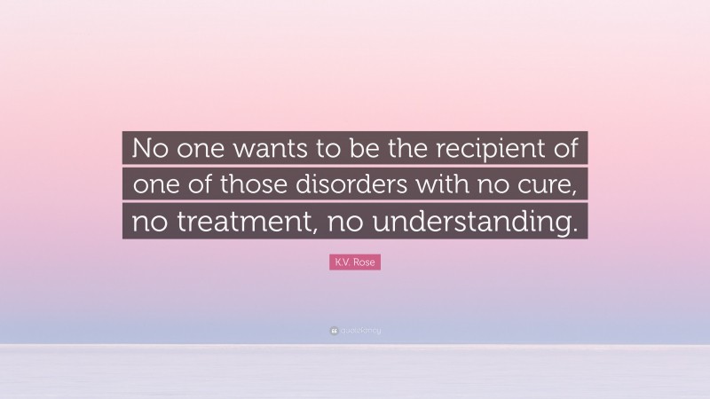 K.V. Rose Quote: “No one wants to be the recipient of one of those disorders with no cure, no treatment, no understanding.”