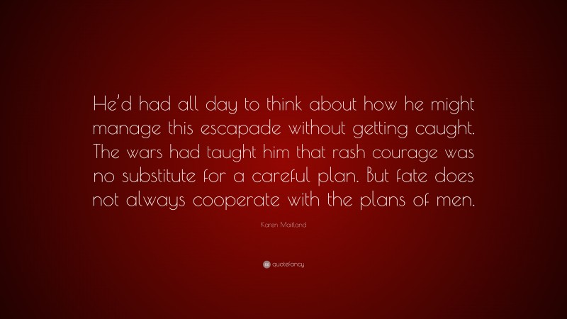 Karen Maitland Quote: “He’d had all day to think about how he might manage this escapade without getting caught. The wars had taught him that rash courage was no substitute for a careful plan. But fate does not always cooperate with the plans of men.”