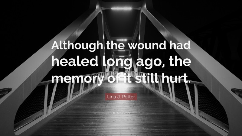 Lina J. Potter Quote: “Although the wound had healed long ago, the memory of it still hurt.”
