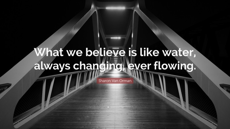Sharon Van Orman Quote: “What we believe is like water, always changing, ever flowing.”