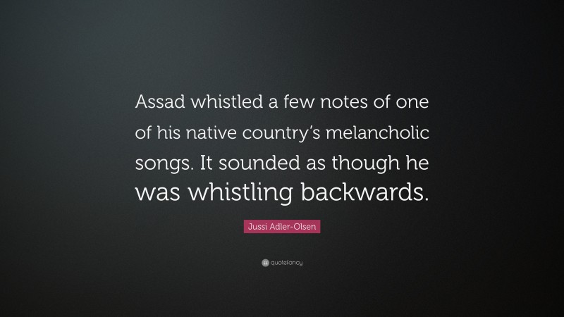 Jussi Adler-Olsen Quote: “Assad whistled a few notes of one of his native country’s melancholic songs. It sounded as though he was whistling backwards.”