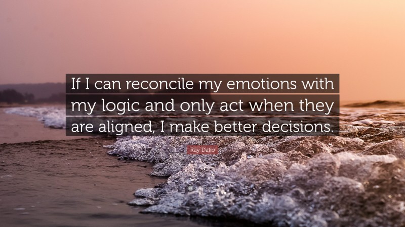 Ray Dalio Quote: “If I can reconcile my emotions with my logic and only act when they are aligned, I make better decisions.”
