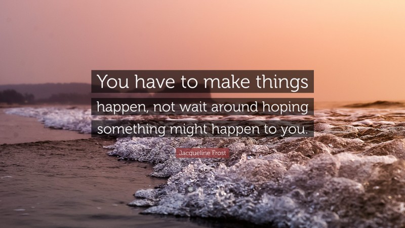 Jacqueline Frost Quote: “You have to make things happen, not wait around hoping something might happen to you.”