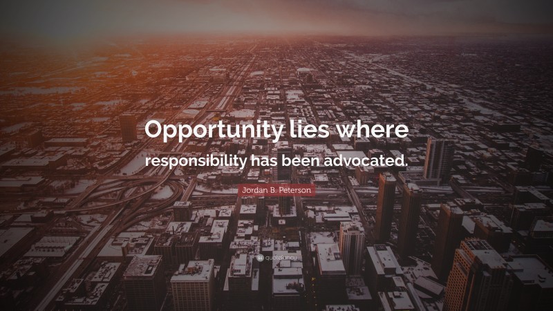 Jordan B. Peterson Quote: “Opportunity lies where responsibility has been advocated.”