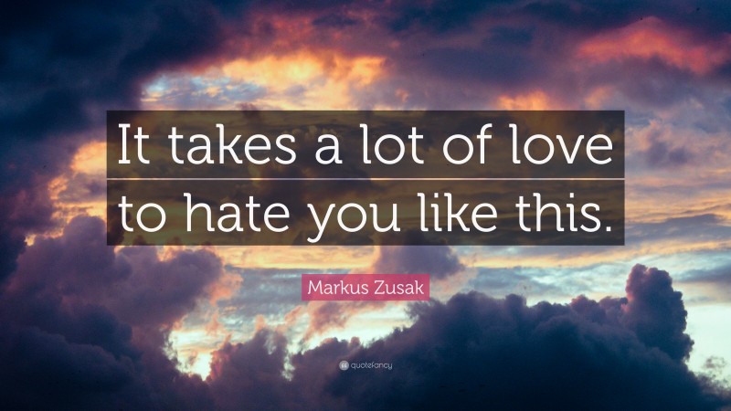 Markus Zusak Quote: “It takes a lot of love to hate you like this.”