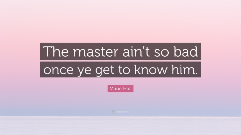 Marie Hall Quote: “The master ain’t so bad once ye get to know him.”