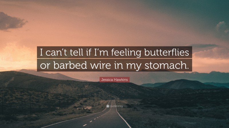 Jessica Hawkins Quote: “I can’t tell if I’m feeling butterflies or barbed wire in my stomach.”