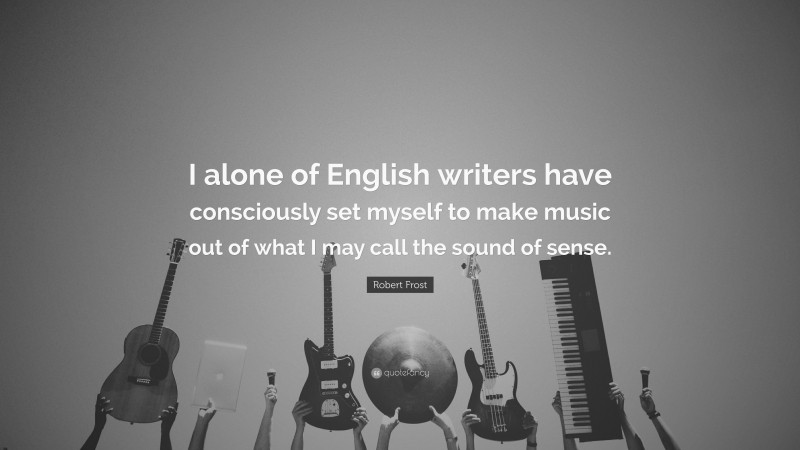 Robert Frost Quote: “I alone of English writers have consciously set myself to make music out of what I may call the sound of sense.”