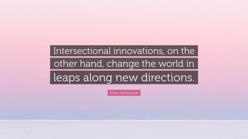 Frans Johansson Quote: “Intersectional innovations, on the other hand, change the world in leaps along new directions.”