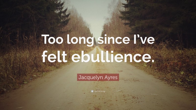 Jacquelyn Ayres Quote: “Too long since I’ve felt ebullience.”