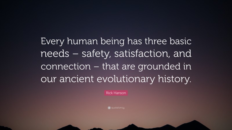 Rick Hanson Quote: “Every human being has three basic needs – safety, satisfaction, and connection – that are grounded in our ancient evolutionary history.”