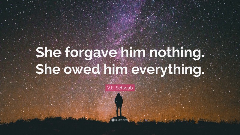 V.E. Schwab Quote: “She forgave him nothing. She owed him everything.”