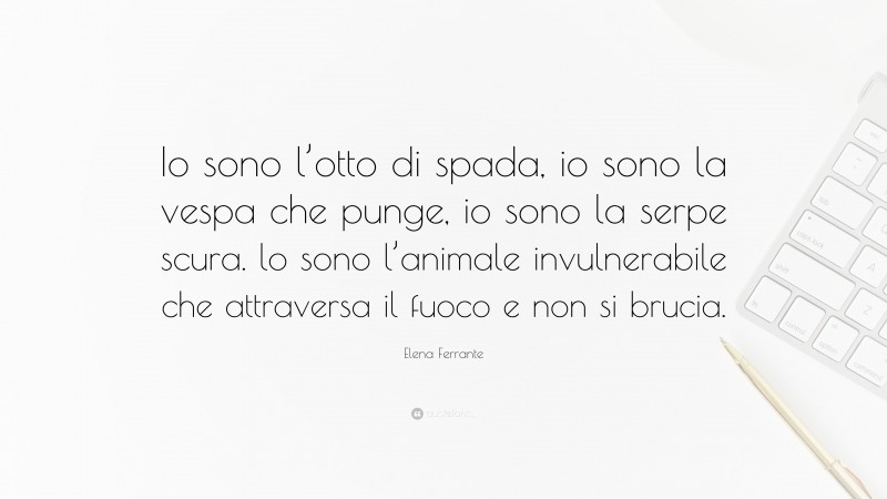 Elena Ferrante Quote: “Io sono l’otto di spada, io sono la vespa che punge, io sono la serpe scura. lo sono l’animale invulnerabile che attraversa il fuoco e non si brucia.”