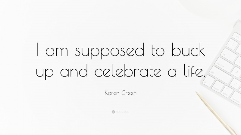 Karen Green Quote: “I am supposed to buck up and celebrate a life.”