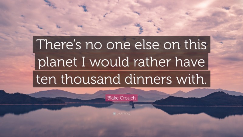 Blake Crouch Quote: “There’s no one else on this planet I would rather have ten thousand dinners with.”