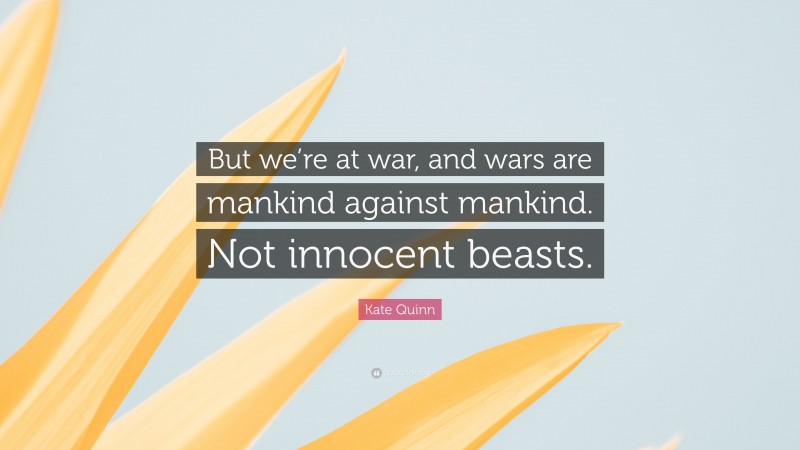 Kate Quinn Quote: “But we’re at war, and wars are mankind against mankind. Not innocent beasts.”