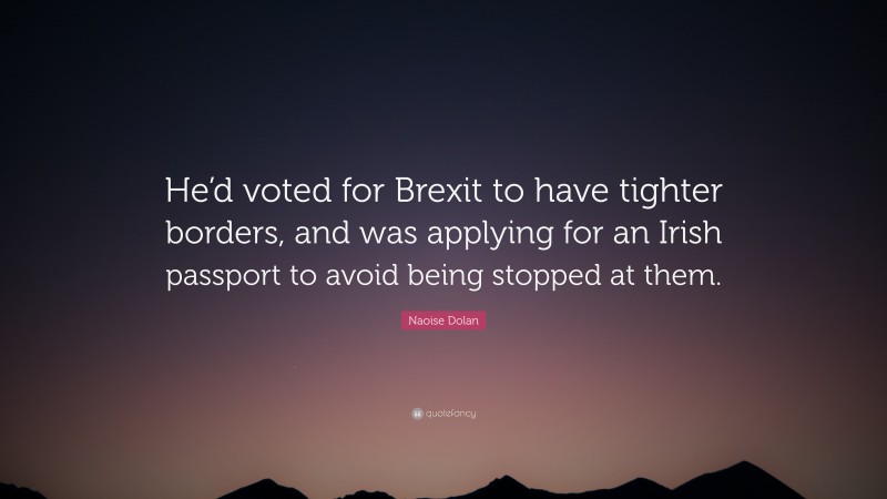 Naoise Dolan Quote: “He’d voted for Brexit to have tighter borders, and was applying for an Irish passport to avoid being stopped at them.”