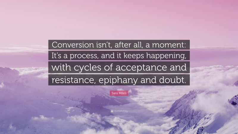 Sara Miles Quote: “Conversion isn’t, after all, a moment: It’s a process, and it keeps happening, with cycles of acceptance and resistance, epiphany and doubt.”