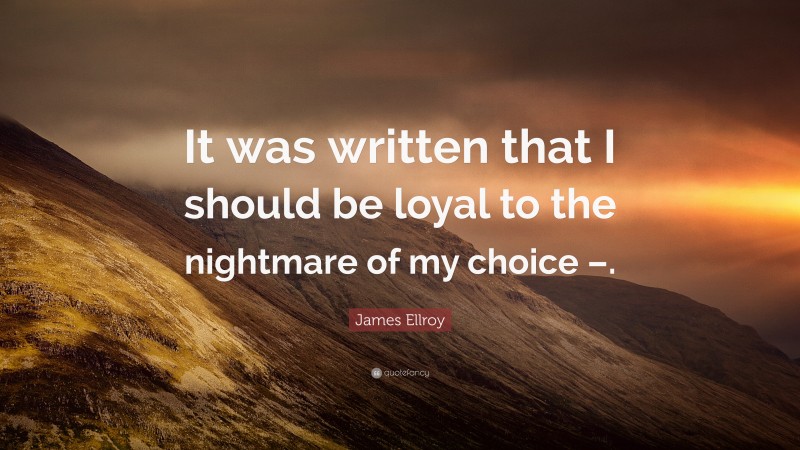 James Ellroy Quote: “It was written that I should be loyal to the nightmare of my choice –.”