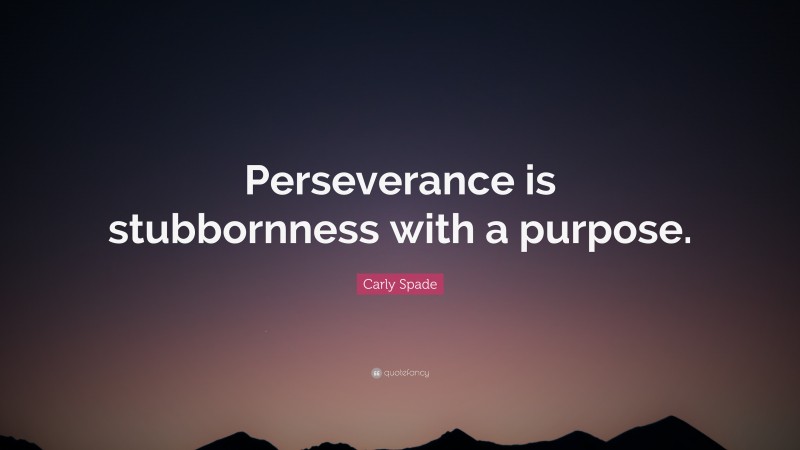 Carly Spade Quote: “Perseverance is stubbornness with a purpose.”