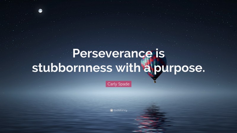 Carly Spade Quote: “Perseverance is stubbornness with a purpose.”