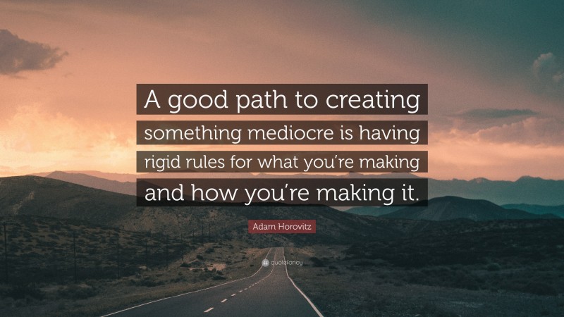 Adam Horovitz Quote: “A good path to creating something mediocre is having rigid rules for what you’re making and how you’re making it.”